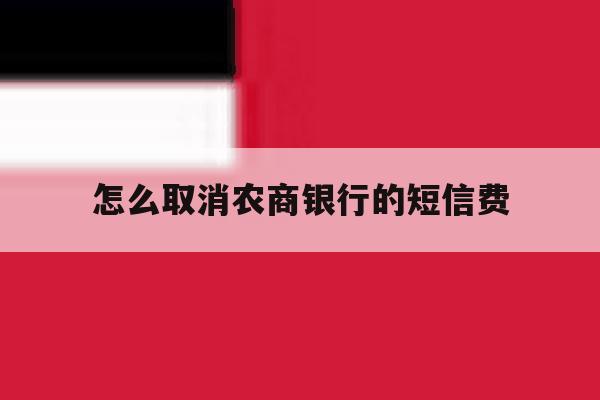怎么取消农商银行的短信费 怎么取消农商银行的短信费