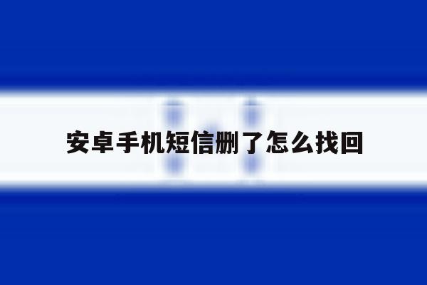安卓手机短信删了怎么找回 安卓手机短信删了怎么找回