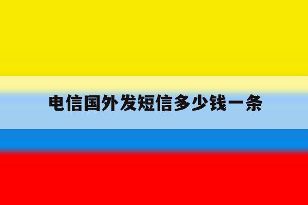 电信国外发短信多少钱一条 电信国外发短信多少钱一条