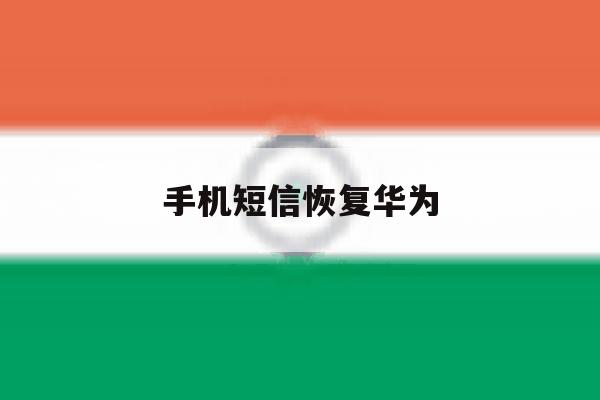 手机短信恢复华为 手机短信恢复华为