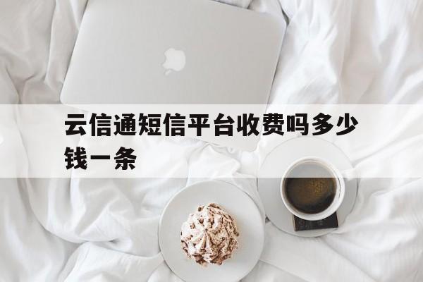 云信通短信平台收费吗多少钱一条 云信通短信平台收费吗多少钱一条