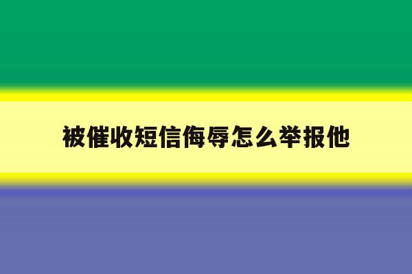 被催收短信侮辱怎么举报他 被催收短信侮辱怎么举报他