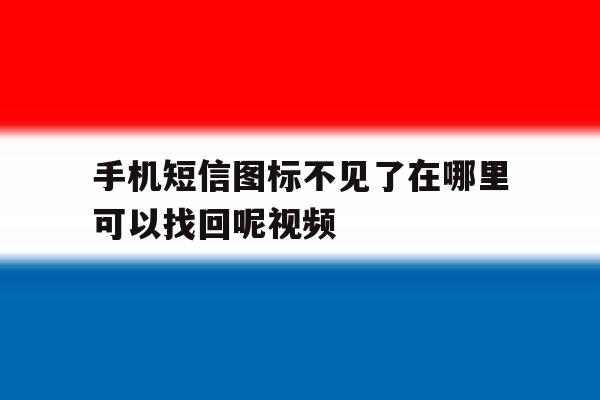 手机短信图标不见了在哪里可以找回呢视频 手机短信图标不见了在哪里可以找回呢视频