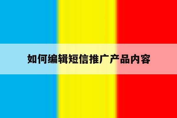 如何编辑短信推广产品内容 如何编辑短信推广产品内容