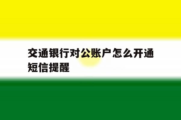 交通银行对公账户怎么开通短信提醒 交通银行对公账户怎么开通短信提醒