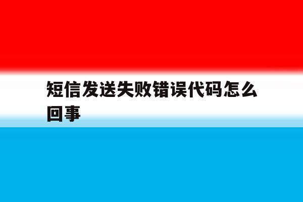 短信发送失败错误代码怎么回事 短信发送失败错误代码怎么回事