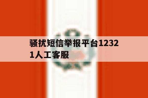 骚扰短信举报平台12321人工客服 骚扰短信举报平台12321人工客服