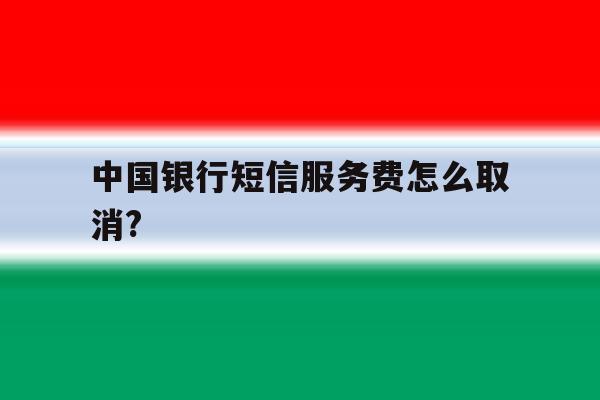 中国银行短信服务费怎么取消? 中国银行短信服务费怎么取消?