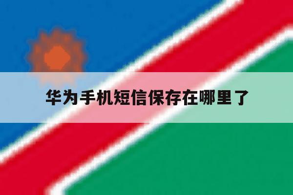 华为手机短信保存在哪里了 华为手机短信保存在哪里了
