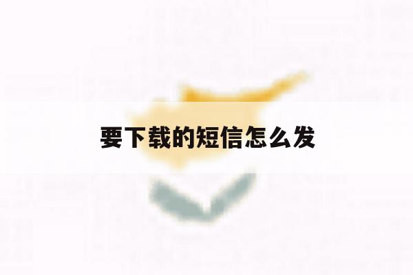 要下载的短信怎么发 要下载的短信怎么发
