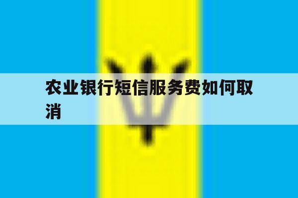 农业银行短信服务费如何取消 农业银行短信服务费如何取消