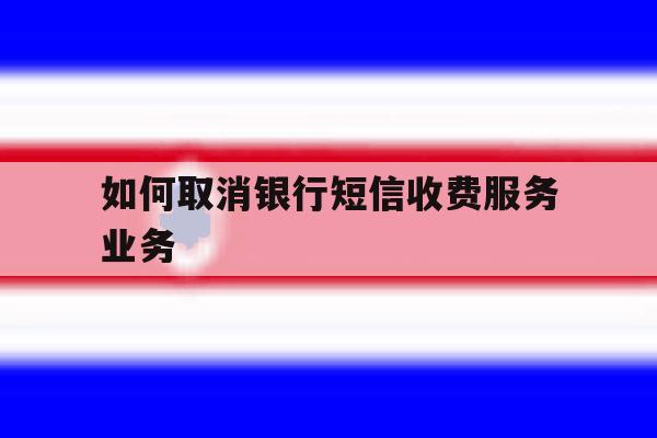 如何取消银行短信收费服务业务 如何取消银行短信收费服务业务