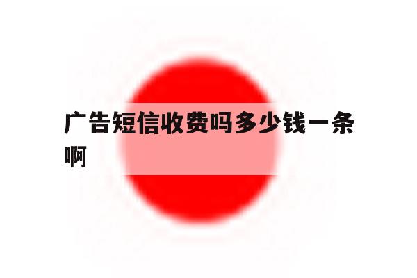 广告短信收费吗多少钱一条啊 广告短信收费吗多少钱一条啊
