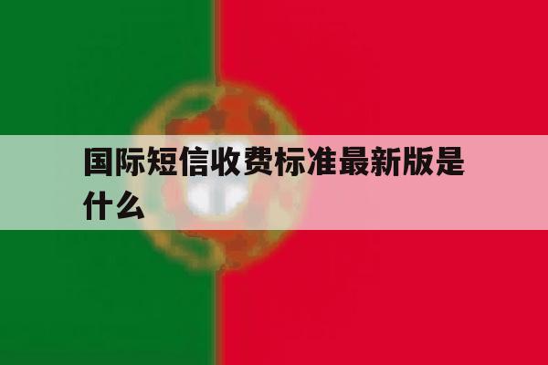 国际短信收费标准最新版是什么 国际短信收费标准最新版是什么