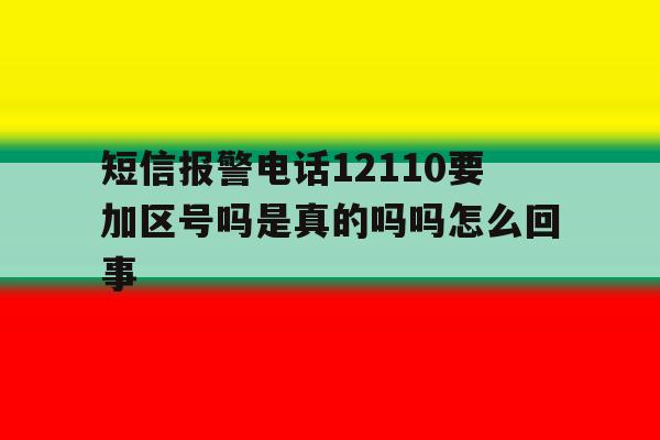 短信报警电话12110要加区号吗是真的吗吗怎么回事的简单介绍 短信报警电话12110要加区号吗是真的吗吗怎么回事的简单介绍