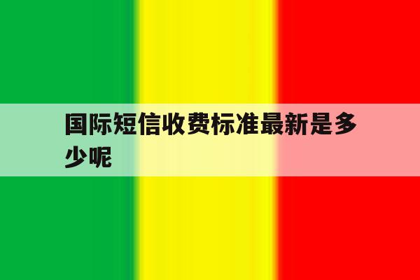 包含国际短信收费标准最新是多少呢的词条 包含国际短信收费标准最新是多少呢的词条