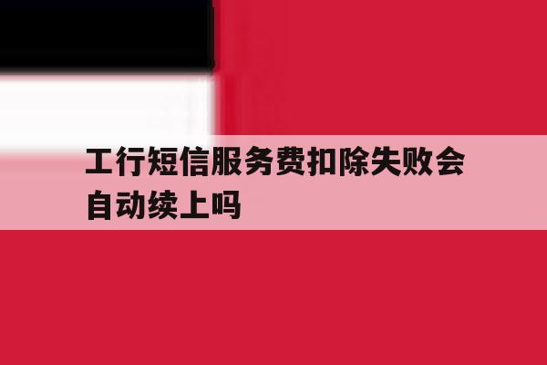 工行短信服务费扣除失败会自动续上吗 工行短信服务费扣除失败会自动续上吗