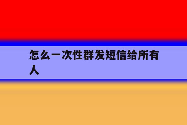 怎么一次性群发短信给所有人 怎么一次性群发短信给所有人