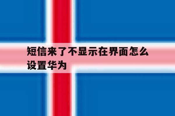 短信来了不显示在界面怎么设置华为 短信来了不显示在界面怎么设置华为