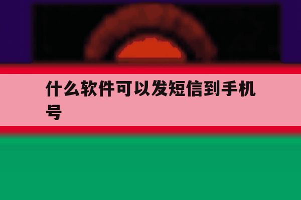 什么软件可以发短信到手机号 什么软件可以发短信到手机号
