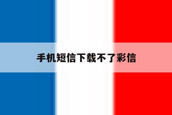 手机短信下载不了彩信 手机短信下载不了彩信