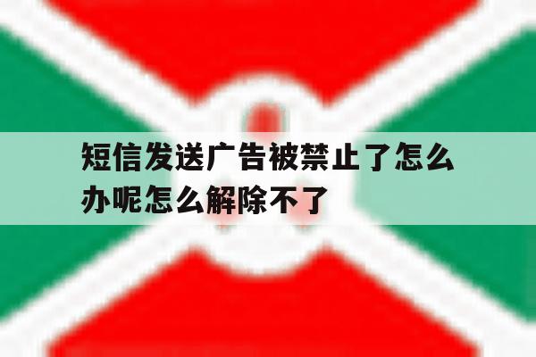 包含短信发送广告被禁止了怎么办呢怎么解除不了的词条 包含短信发送广告被禁止了怎么办呢怎么解除不了的词条