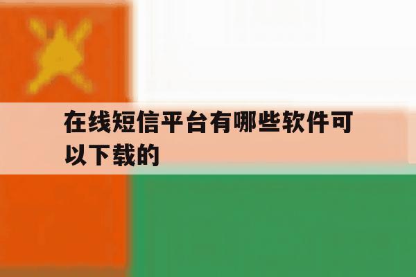 在线短信平台有哪些软件可以下载的 在线短信平台有哪些软件可以下载的