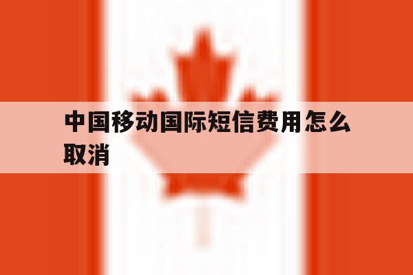 中国移动国际短信费用怎么取消 中国移动国际短信费用怎么取消