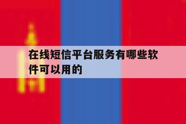 在线短信平台服务有哪些软件可以用的 在线短信平台服务有哪些软件可以用的