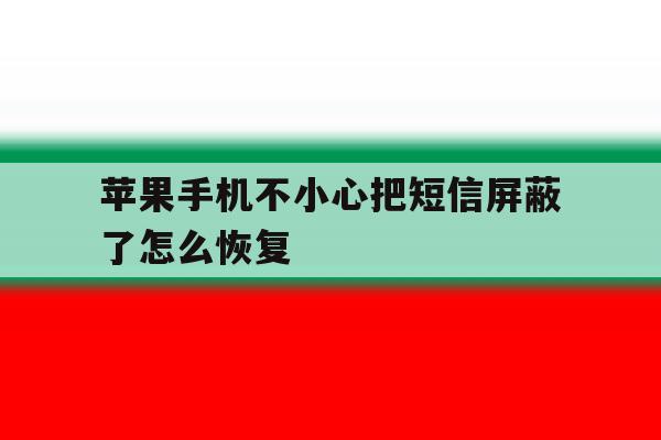 关于苹果手机不小心把短信屏蔽了怎么恢复的信息 关于苹果手机不小心把短信屏蔽了怎么恢复的信息
