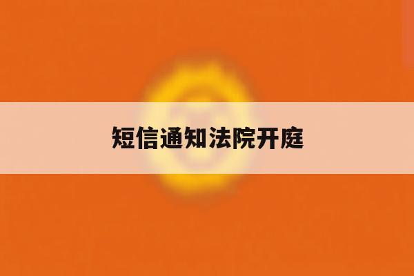 短信通知法院开庭 短信通知法院开庭
