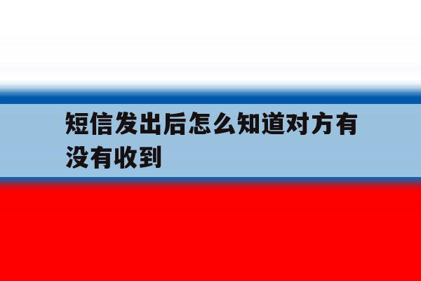 短信发出后怎么知道对方有没有收到 短信发出后怎么知道对方有没有收到
