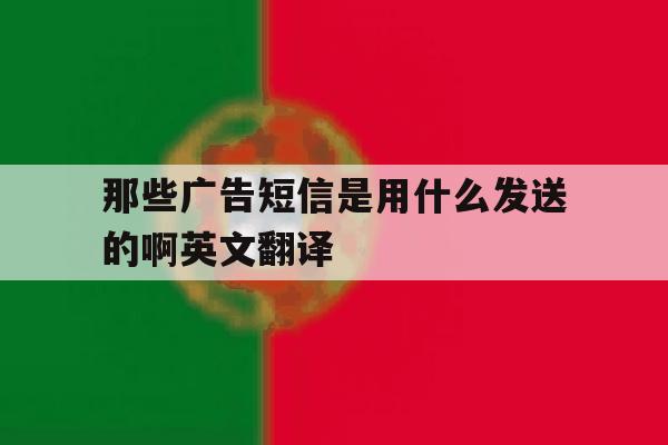 包含那些广告短信是用什么发送的啊英文翻译的词条 包含那些广告短信是用什么发送的啊英文翻译的词条