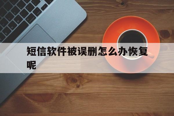 短信软件被误删怎么办恢复呢 短信软件被误删怎么办恢复呢