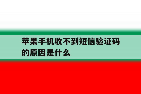 苹果手机收不到短信验证码的原因是什么 苹果手机收不到短信验证码的原因是什么