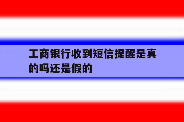 工商银行收到短信提醒是真的吗还是假的 工商银行收到短信提醒是真的吗还是假的