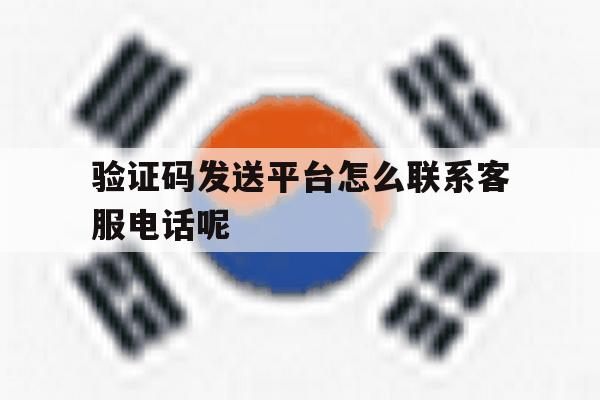 验证码发送平台怎么联系客服电话呢 验证码发送平台怎么联系客服电话呢