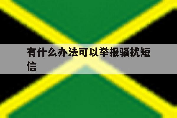 有什么办法可以举报骚扰短信 有什么办法可以举报骚扰短信