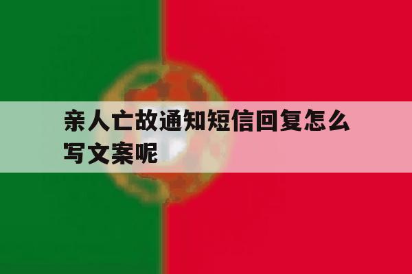 关于亲人亡故通知短信回复怎么写文案呢的信息 关于亲人亡故通知短信回复怎么写文案呢的信息