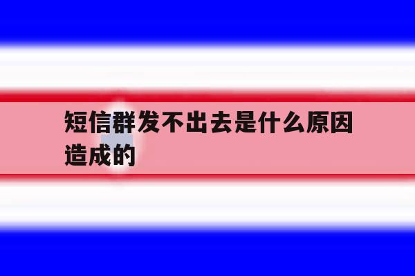 短信群发不出去是什么原因造成的 短信群发不出去是什么原因造成的