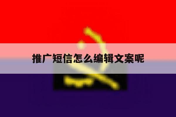 推广短信怎么编辑文案呢 推广短信怎么编辑文案呢