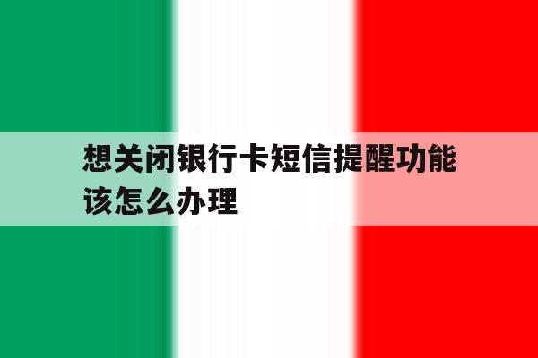想关闭银行卡短信提醒功能该怎么办理 想关闭银行卡短信提醒功能该怎么办理