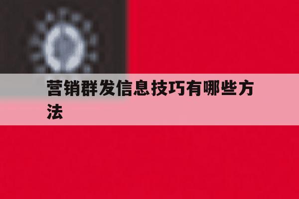 营销群发信息技巧有哪些方法 营销群发信息技巧有哪些方法
