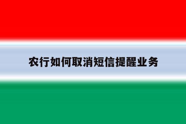 农行如何取消短信提醒业务 农行如何取消短信提醒业务