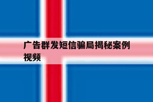 广告群发短信骗局揭秘案例视频 广告群发短信骗局揭秘案例视频