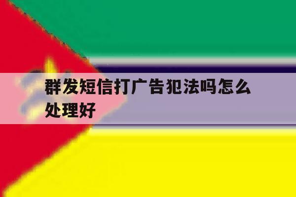 群发短信打广告犯法吗怎么处理好 群发短信打广告犯法吗怎么处理好