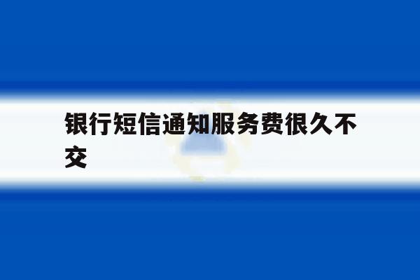 银行短信通知服务费很久不交 银行短信通知服务费很久不交