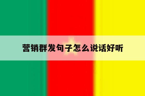 营销群发句子怎么说话好听 营销群发句子怎么说话好听