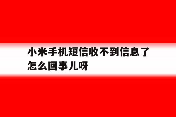小米手机短信收不到信息了怎么回事儿呀的简单介绍 小米手机短信收不到信息了怎么回事儿呀的简单介绍