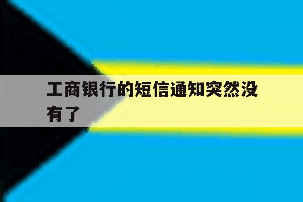 工商银行的短信通知突然没有了 工商银行的短信通知突然没有了